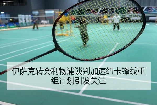 伊萨克转会利物浦谈判加速纽卡锋线重组计划引发关注